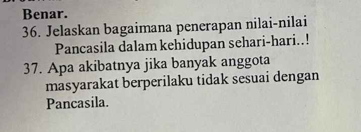 Benar. 
36. Jelaskan bagaimana penerapan nilai-nilai 
Pancasila dalam kehidupan sehari-hari..! 
37. Apa akibatnya jika banyak anggota 
masyarakat berperilaku tidak sesuai dengan 
Pancasila.