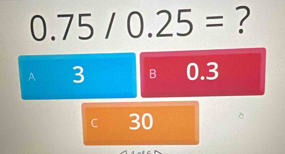 0.75/0.25= ?
A 3
B 0.3
C 30