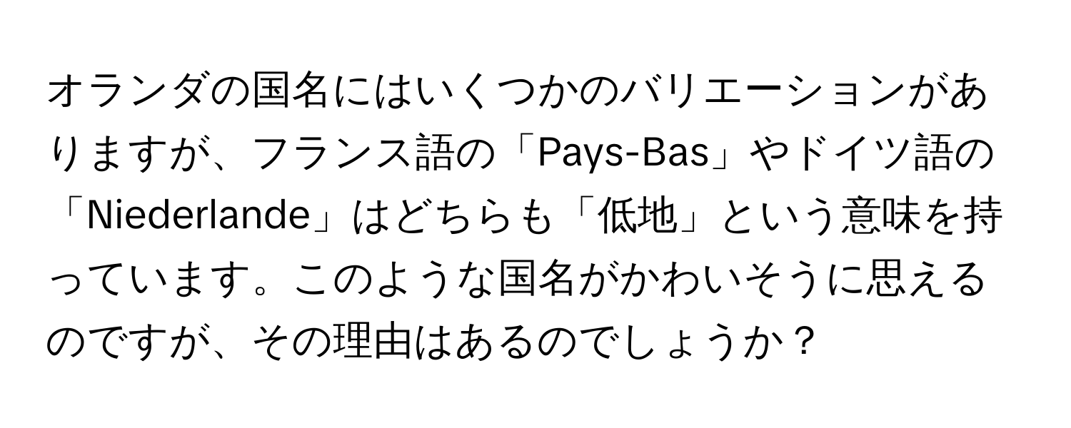 オランダの国名にはいくつかのバリエーションがありますが、フランス語の「Pays-Bas」やドイツ語の「Niederlande」はどちらも「低地」という意味を持っています。このような国名がかわいそうに思えるのですが、その理由はあるのでしょうか？