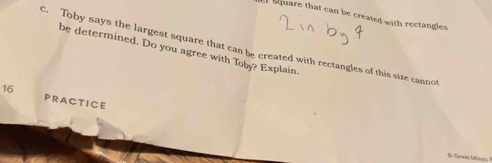 or square that can be created with rectangles 
c. Toby says the largest square that can be created with rectangles of this size cannot 
be determined. Do you agree with Toby? Explain
16
PRACTICE 
© Great Minds