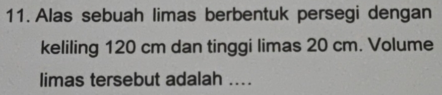 Alas sebuah limas berbentuk persegi dengan 
keliling 120 cm dan tinggi limas 20 cm. Volume 
limas tersebut adalah ....