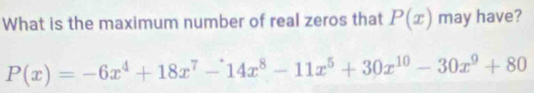 What is the maximum number of real zeros that P(x) may have?
P(x)=-6x^4+18x^7-14x^8-11x^5+30x^(10)-30x^9+80