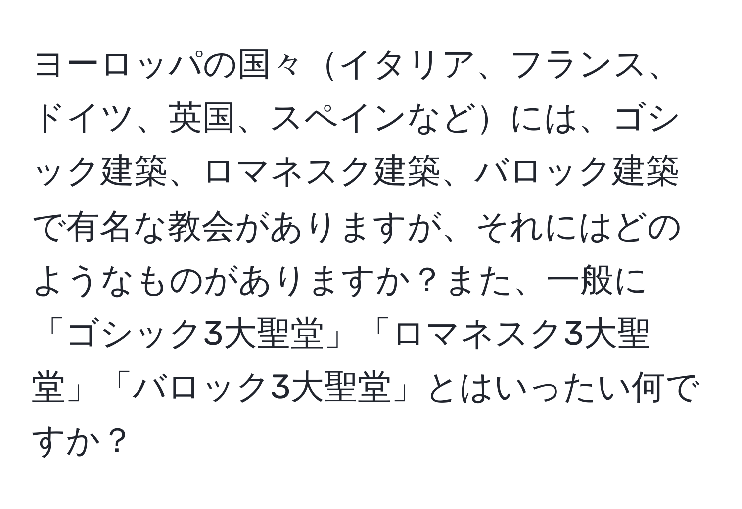 ヨーロッパの国々イタリア、フランス、ドイツ、英国、スペインなどには、ゴシック建築、ロマネスク建築、バロック建築で有名な教会がありますが、それにはどのようなものがありますか？また、一般に「ゴシック3大聖堂」「ロマネスク3大聖堂」「バロック3大聖堂」とはいったい何ですか？