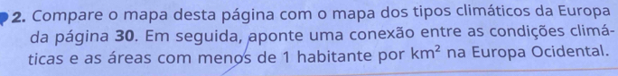Compare o mapa desta página com o mapa dos tipos climáticos da Europa 
da página 30. Em seguida, aponte uma conexão entre as condições climá- 
ticas e as áreas com menos de 1 habitante por km^2 na Europa Ocidental.
