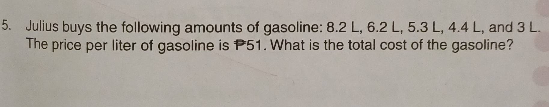 Julius buys the following amounts of gasoline: 8.2 L, 6.2 L, 5.3 L, 4.4 L, and 3 L. 
The price per liter of gasoline is P51. What is the total cost of the gasoline?