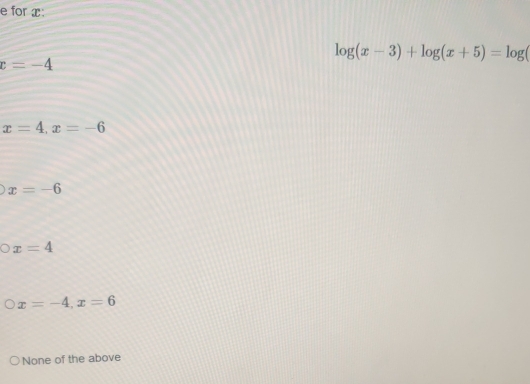 for x :
log (x-3)+log (x+5)=log (
x=-4
x=4, x=-6
x=-6
x=4
x=-4, x=6
None of the above