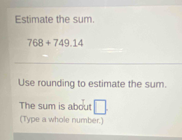 Estimate the sum.
768+749.14
Use rounding to estimate the sum. 
The sum is about □. 
(Type a whole number.)