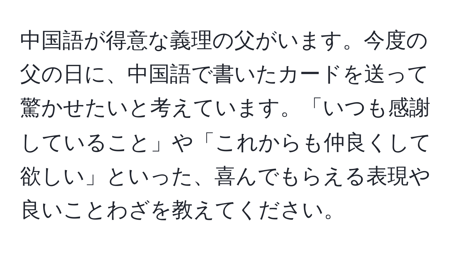 中国語が得意な義理の父がいます。今度の父の日に、中国語で書いたカードを送って驚かせたいと考えています。「いつも感謝していること」や「これからも仲良くして欲しい」といった、喜んでもらえる表現や良いことわざを教えてください。