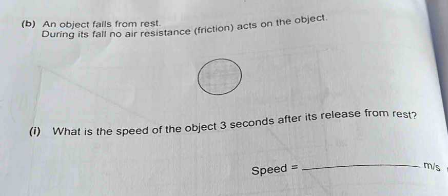 An object falls from rest. 
During its fall no air resistance (friction) acts on the object. 
(i) What is the speed of the object 3 seconds after its release from rest?
Speed =
_
m/s