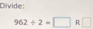 Divide:
962/ 2=□ R □