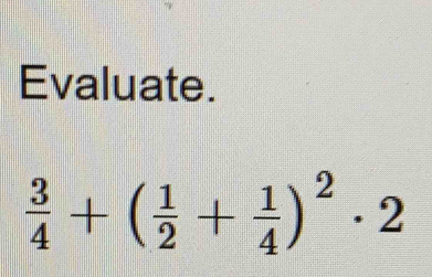 Evaluate.
 3/4 +( 1/2 + 1/4 )^2· 2