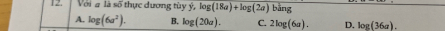 Với a là số thực dương tùy ý, log (18a)+log (2a) I oang
A. log (6a^2). B. log (20a). C. 2log (6a). D. log (36a).