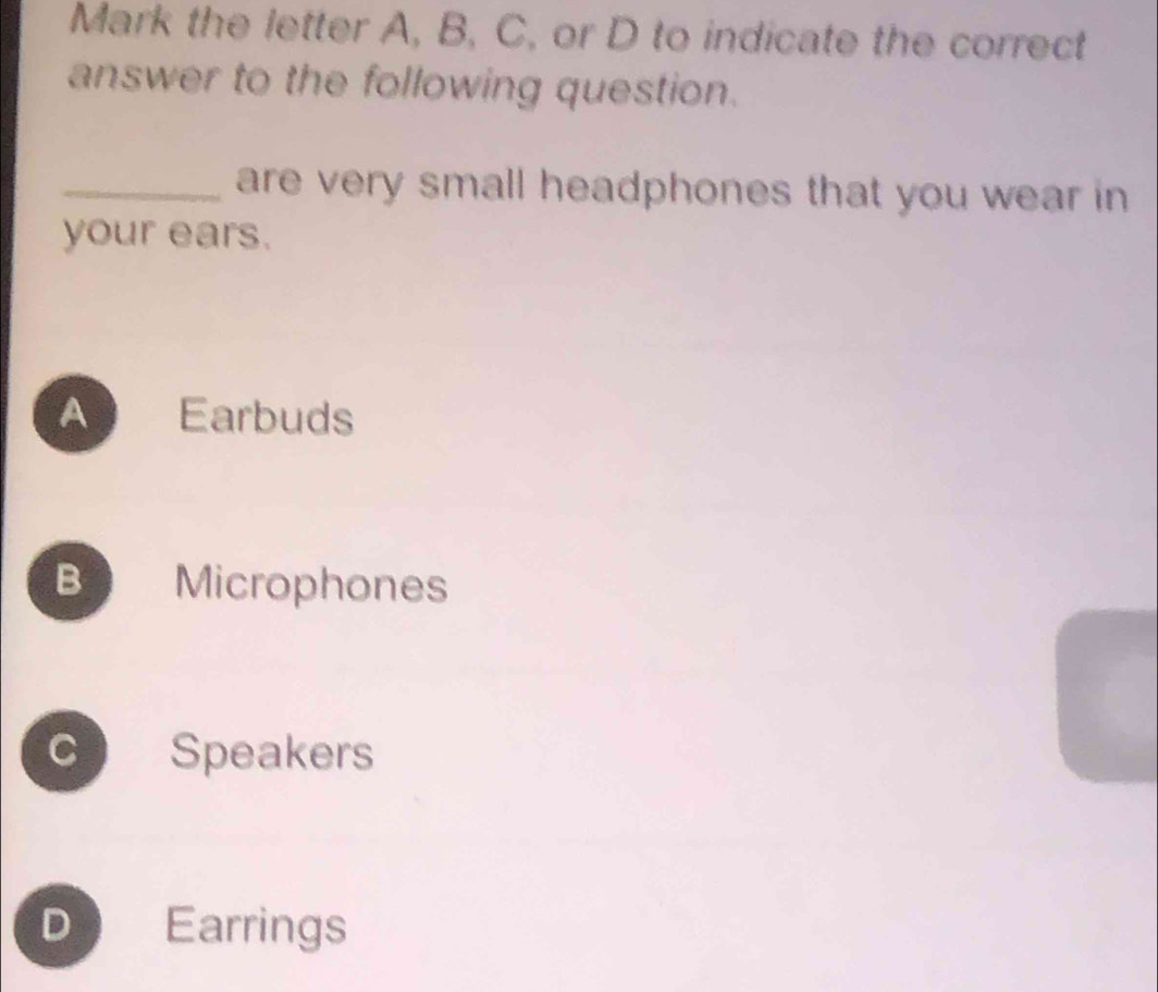 Mark the letter A, B, C, or D to indicate the correct
answer to the following question.
_are very small headphones that you wear in 
your ears.
Earbuds
B Microphones
c Speakers
D Earrings