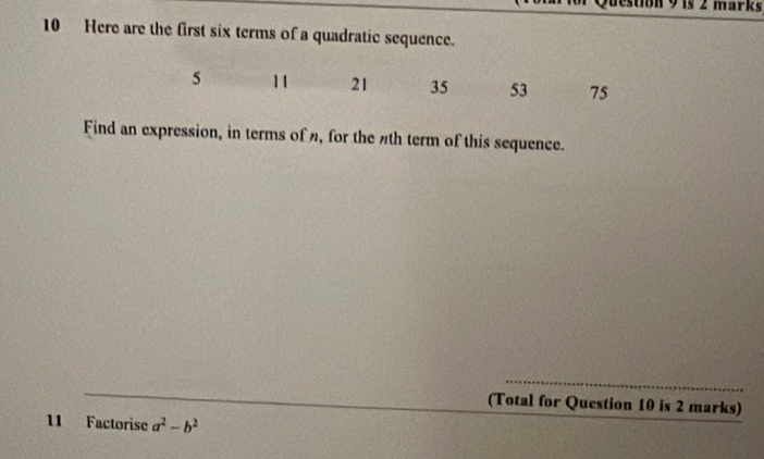 don 9 1s 2 marks 
10 Here are the first six terms of a quadratic sequence.
5 11 21 35 53 75
Find an expression, in terms of , for the th term of this sequence. 
_ 
_ 
(Total for Question 10 is 2 marks) 
11 Factorise a^2-b^2