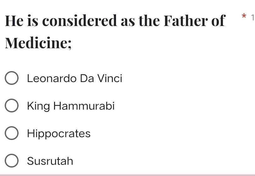 He is considered as the Father of * 1
Medicine;
Leonardo Da Vinci
King Hammurabi
Hippocrates
Susrutah