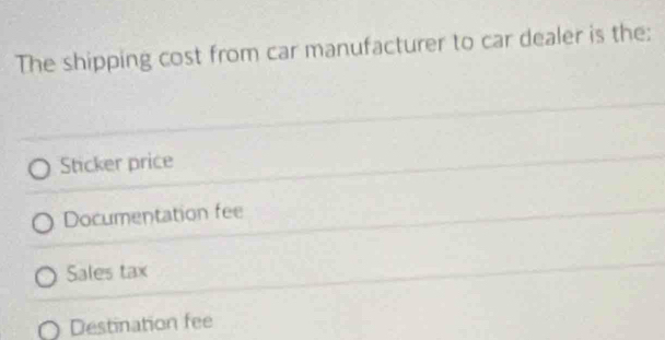 The shipping cost from car manufacturer to car dealer is the:
Sticker price
Documentation fee
Sales tax
Destination fee