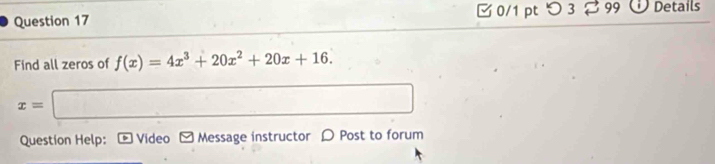 つ 3 99 . Details 
Find all zeros of f(x)=4x^3+20x^2+20x+16.
x=□
Question Help: Video Message instructor D Post to forum