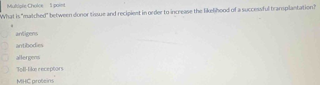 What is "matched" between donor tissue and recipient in order to increase the likelihood of a successful transplantation?
antigens
antibodies
allergens
Toll-like receptors
MHC proteins