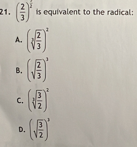 ( 2/3 )^ 5/2  is equivalent to the radical:
A. (sqrt[3](frac 2)3)^2
B. (sqrt(frac 2)3)^3
C. (sqrt[3](frac 3)2)^2
D. (sqrt(frac 3)2)^3