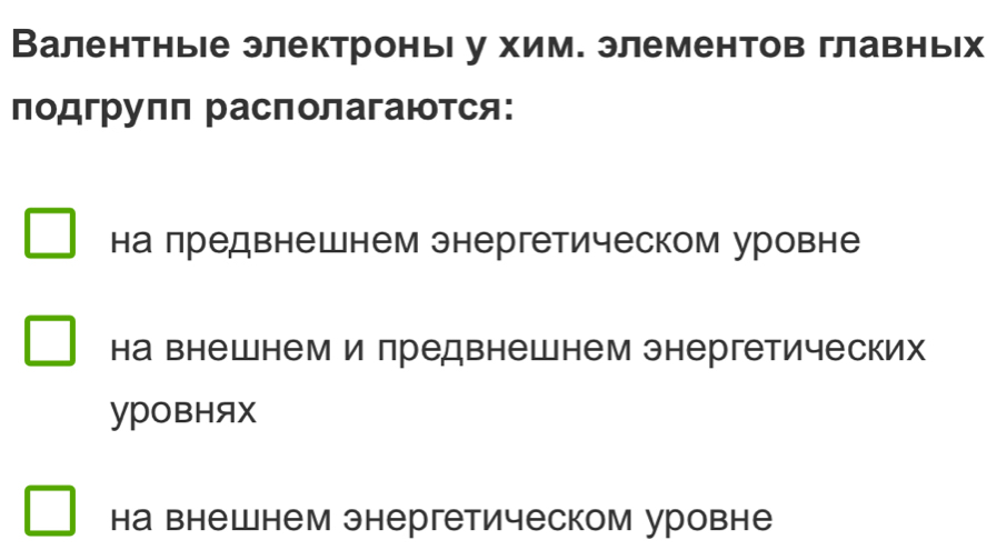 Валентные электроны у хим. элементов главньх
подгрупп располагаются:
на предвнешнем энергетическом уровне
на внешнем и предвнешнем энергетических
уровняX
на внешнем энергетическом уровне