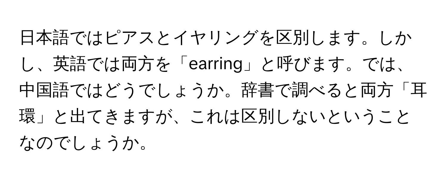 日本語ではピアスとイヤリングを区別します。しかし、英語では両方を「earring」と呼びます。では、中国語ではどうでしょうか。辞書で調べると両方「耳環」と出てきますが、これは区別しないということなのでしょうか。