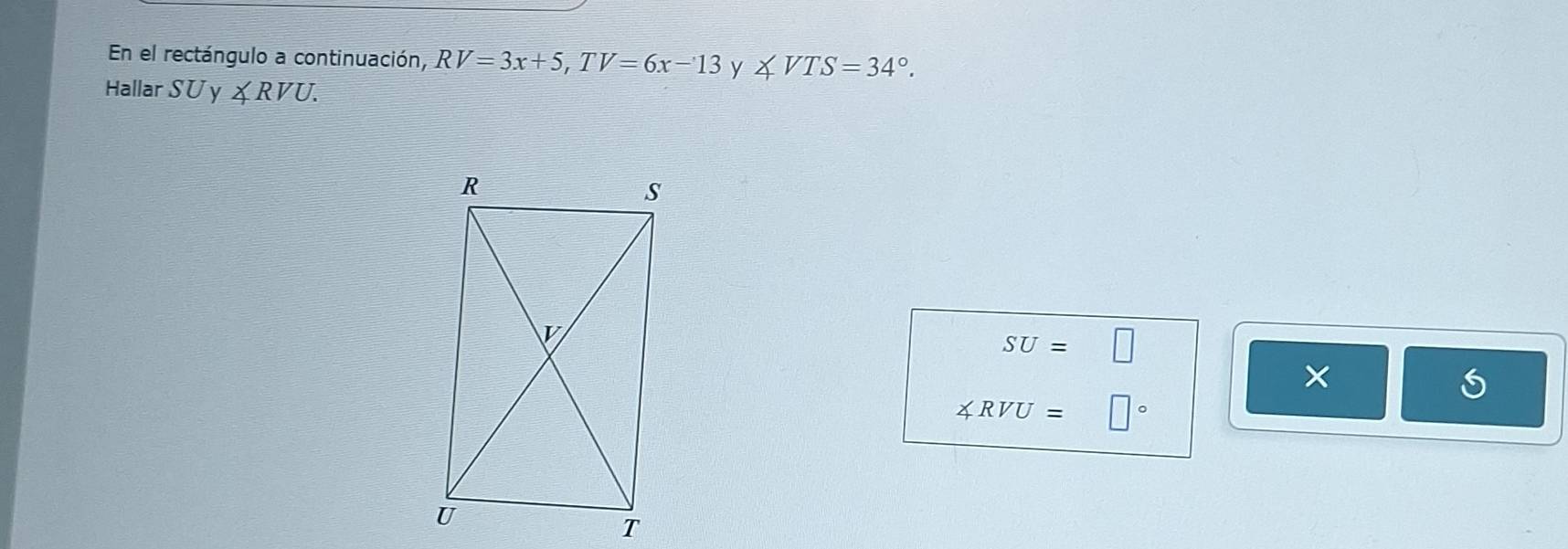 En el rectángulo a continuación, RV=3x+5, TV=6x-13 y ∠ VTS=34°. 
Hallar SUy ∠ RVU.
SU=□
∠ RVU=□°