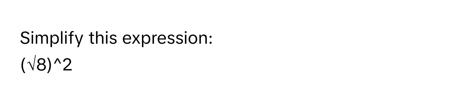 Simplify this expression:
(√8)^2