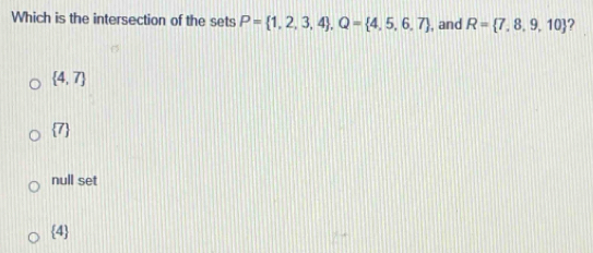 Which is the intersection of the sets P= 1,2,3,4 , Q= 4,5,6,7 , and R= 7,8,9,10 ?
 4,7
 7
null set
4