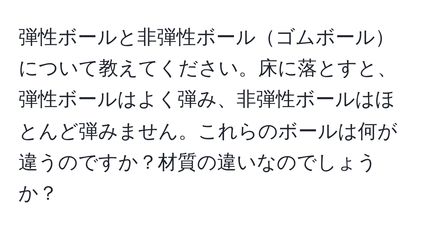 弾性ボールと非弾性ボールゴムボールについて教えてください。床に落とすと、弾性ボールはよく弾み、非弾性ボールはほとんど弾みません。これらのボールは何が違うのですか？材質の違いなのでしょうか？