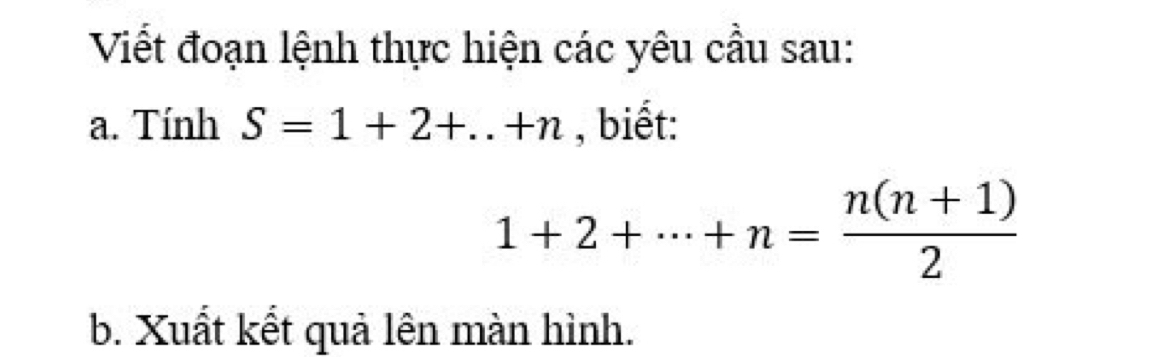 Viết đoạn lệnh thực hiện các yêu cầu sau: 
a. Tính S=1+2+..+n , biết:
1+2+·s +n= (n(n+1))/2 
b. Xuất kết quả lên màn hình.