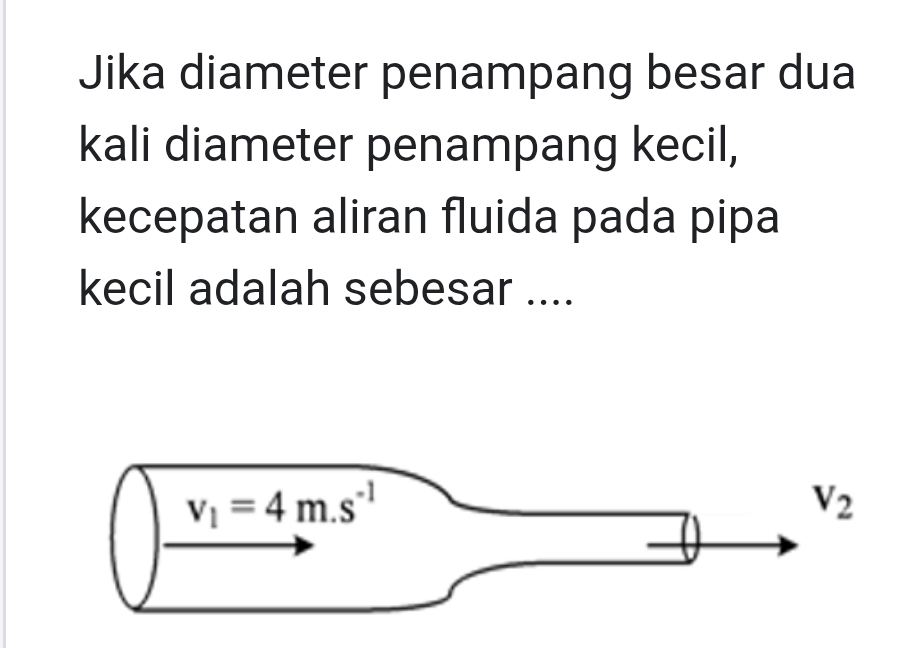 Jika diameter penampang besar dua
kali diameter penampang kecil,
kecepatan aliran fluida pada pipa
kecil adalah sebesar ....