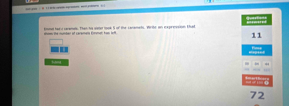 5ixth grade > Y.3 Write variable expressions； word problems 6() 
Emmet had c caramels. Then his sister took 5 of the caramels. Write an expression that 
shows the number of caramels Emmet has left. 

Submit