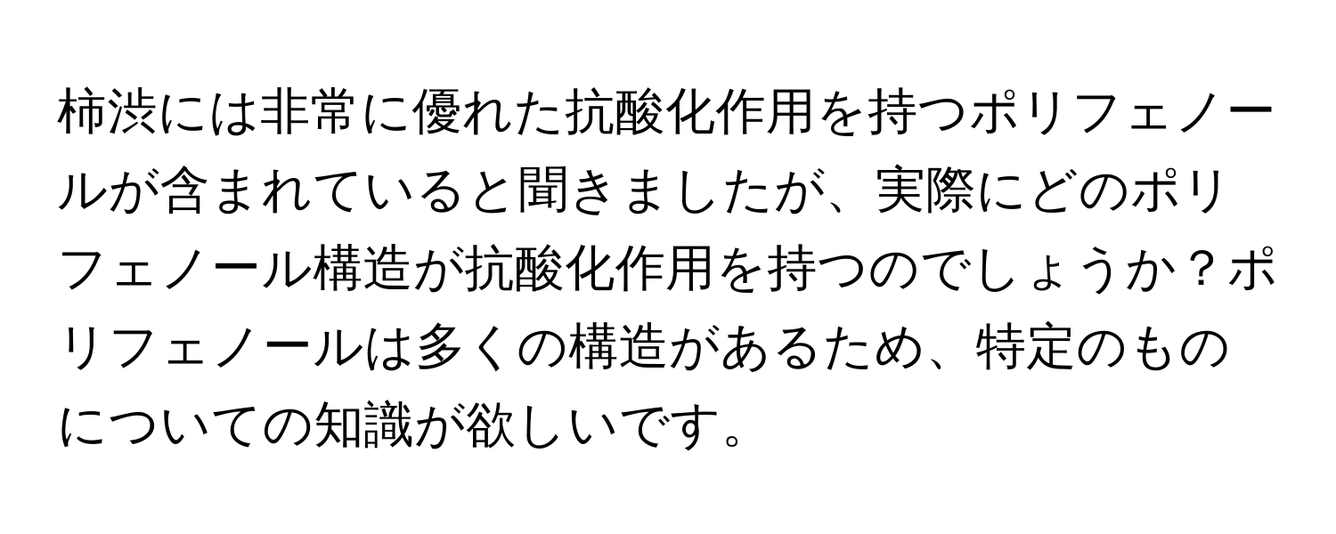 柿渋には非常に優れた抗酸化作用を持つポリフェノールが含まれていると聞きましたが、実際にどのポリフェノール構造が抗酸化作用を持つのでしょうか？ポリフェノールは多くの構造があるため、特定のものについての知識が欲しいです。