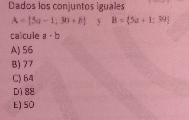 Dados los conjuntos iguales
A= 5a-1;30+b y B= 5a+1;39
calcule a· b
A) 56
B) 77
C) 64
D) 88
E) 50