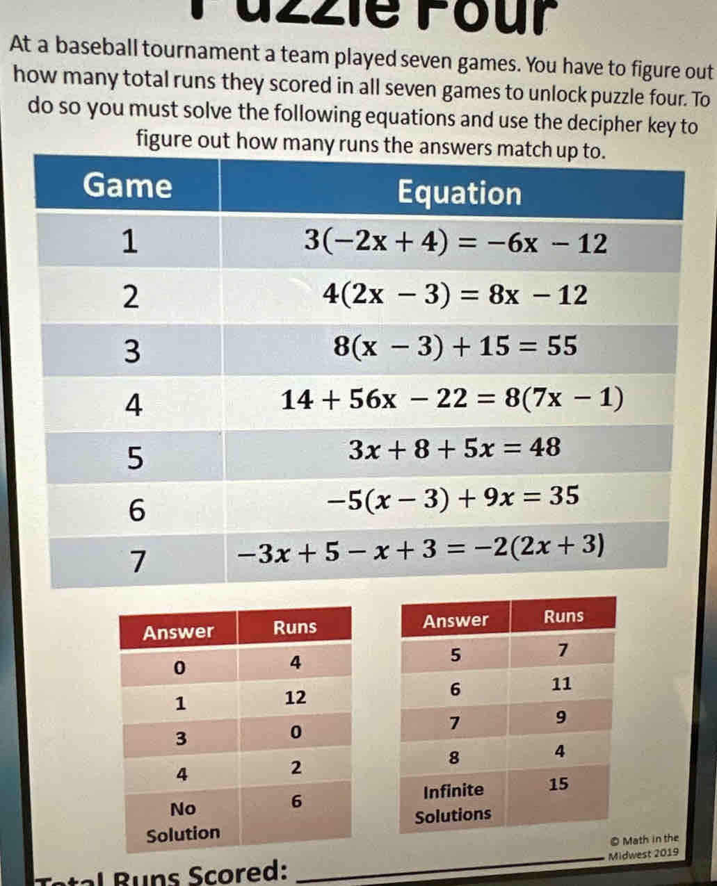 azzie Four
At a baseball tournament a team played seven games. You have to figure out
how many total runs they scored in all seven games to unlock puzzle four. To
do so you must solve the following equations and use the decipher key to
figure ou
 
© Math in the
n s cored: _Midwest 2019