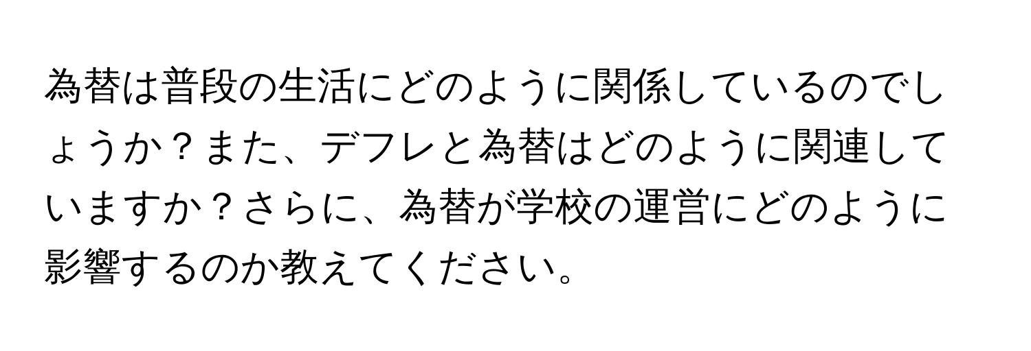 為替は普段の生活にどのように関係しているのでしょうか？また、デフレと為替はどのように関連していますか？さらに、為替が学校の運営にどのように影響するのか教えてください。