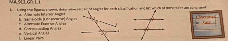 MA.912.GR.1.1
L Using the figures shown, determine all pair of angles for each classification and list which of those pairs are congruent:
a. Alternate Interior Angles
b. Same-Side (Consecutive) Angles
c. Alternate Exterior Angles
d. Corresponding Angles
e. Vertical Angles
f. Linear Pairs