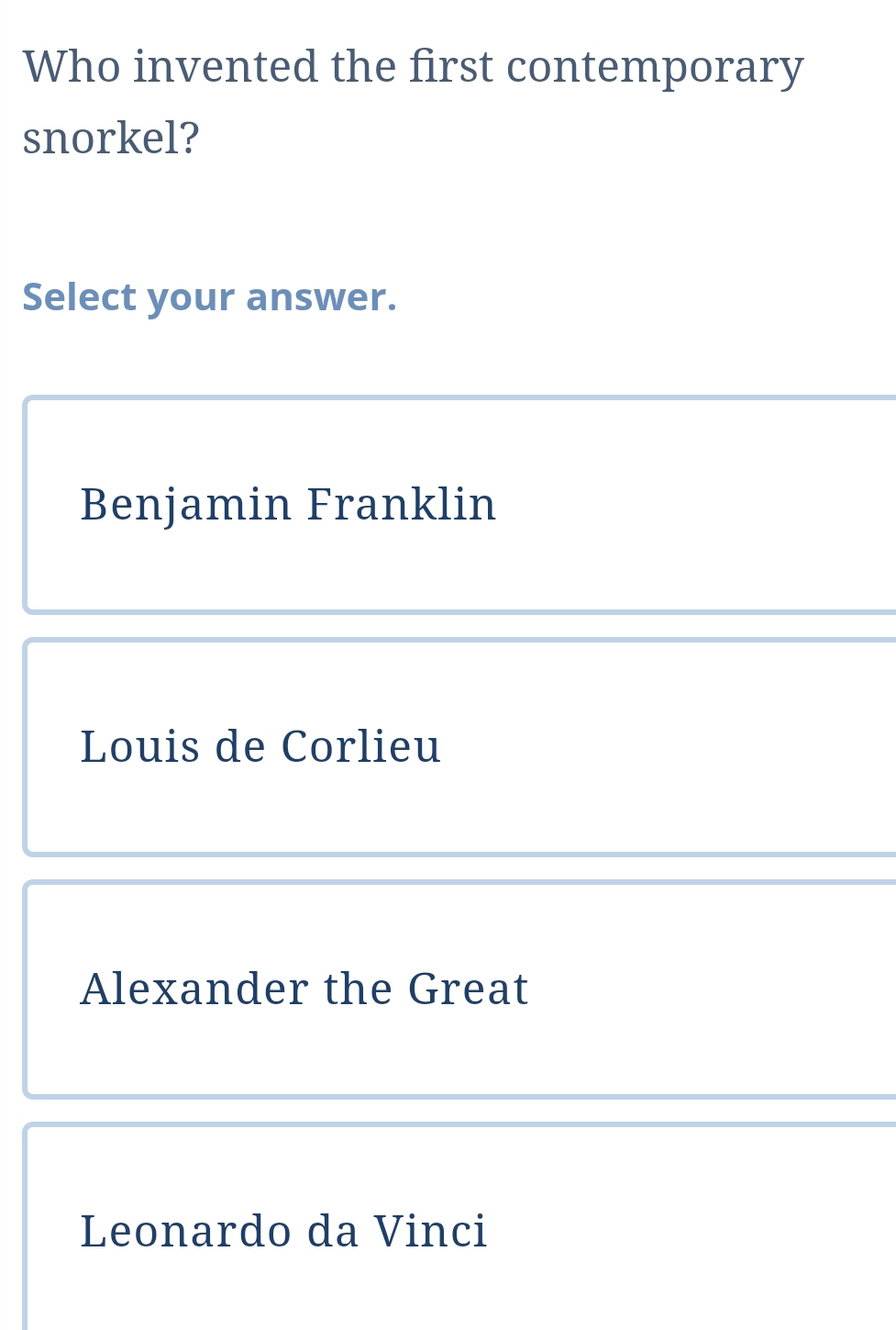 Who invented the first contemporary
snorkel?
Select your answer.
Benjamin Franklin
Louis de Corlieu
Alexander the Great
Leonardo da Vinci