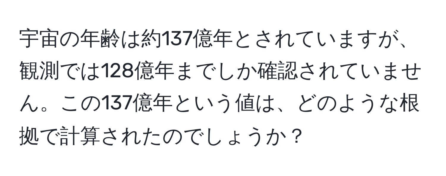 宇宙の年齢は約137億年とされていますが、観測では128億年までしか確認されていません。この137億年という値は、どのような根拠で計算されたのでしょうか？