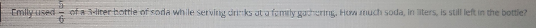 Emily used  5/6  of a 3-liter bottle of soda while serving drinks at a family gathering. How much soda, in liters, is still left in the bottle?