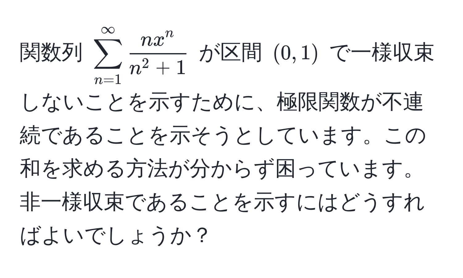 関数列 $sum_(n=1)^(∈fty) fracn x^nn^(2+1)$ が区間 $(0,1)$ で一様収束しないことを示すために、極限関数が不連続であることを示そうとしています。この和を求める方法が分からず困っています。非一様収束であることを示すにはどうすればよいでしょうか？