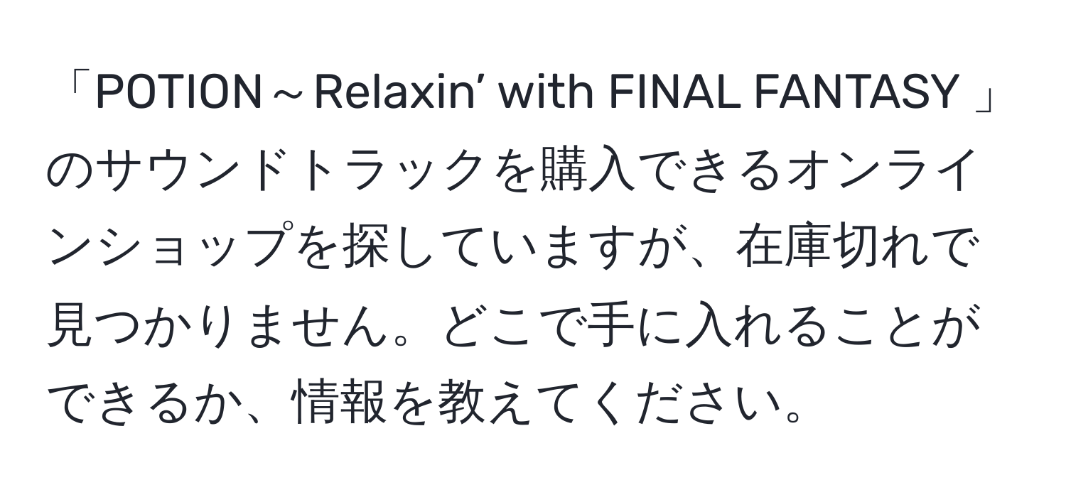 「POTION～Relaxin’ with FINAL FANTASY 」のサウンドトラックを購入できるオンラインショップを探していますが、在庫切れで見つかりません。どこで手に入れることができるか、情報を教えてください。