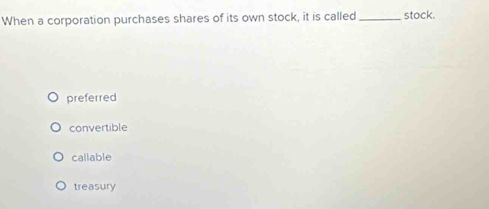 When a corporation purchases shares of its own stock, it is called_ stock.
preferred
convertible
callable
treasury