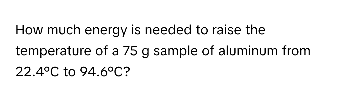 How much energy is needed to raise the temperature of a 75 g sample of aluminum from 22.4°C to 94.6°C?