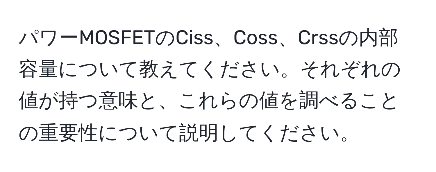 パワーMOSFETのCiss、Coss、Crssの内部容量について教えてください。それぞれの値が持つ意味と、これらの値を調べることの重要性について説明してください。