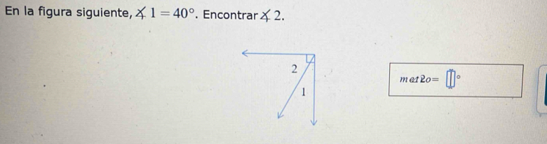 En la figura siguiente, ∠ 1=40°. Encontrar ∠ 2. 
2 
me 2o=□°
1