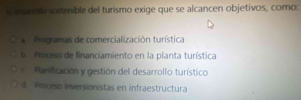 arsinallo sustenible del turismo exige que se alcancen objetivos, como:
a Programas de comercialización turística
b Proceso de financiamiento en la planta turística
Planificación y gestión del desarrollo turístico
d. Proceso inversionistas en infraestructura