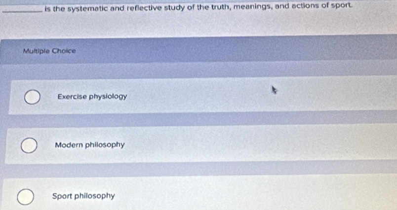 is the systematic and reflective study of the truth, meanings, and actions of sport.
Multiple Choice
Exercise physiology
Modern philosophy
Sport philosophy