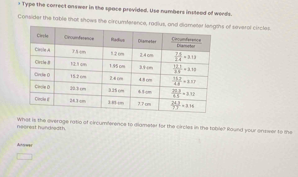 > Type the correct answer in the space provided. Use numbers instead of words.
Consider the table that shows the circumference, r of several circles.
What is the average ratio of circumference to diameter for the circles in the table? Round your answer to the
nearest hundredth.
Answer
□