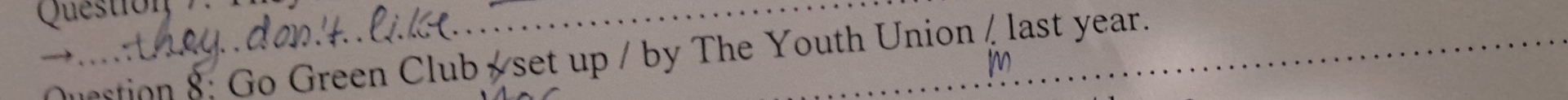 Question 
Duestion 8: Go Green Club set up / by The Youth Union /last year. 
m